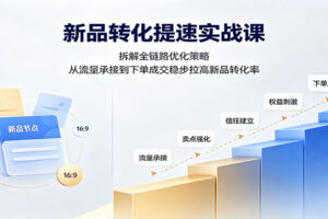 新品转化提速实战课：拆解全链路优化策略，从流量承接到下单成交稳步拉高新品转化率