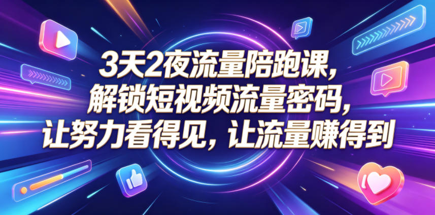 3天2夜流量陪跑课，解锁短视频流量密码，让努力看得见，让流量賺得到（更新0810）
