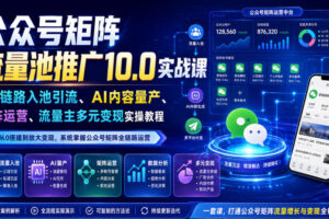 公众号矩阵流量池推广10.0实战课｜全链路入池引流、AI内容量产、矩阵运营、流量主多元变现实操教程