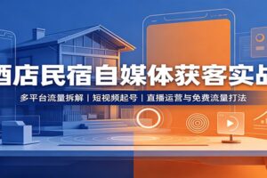 酒店民宿自媒体获客实战:多平台流量拆解,短视频起号,直播运营与免费流量打法