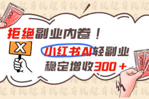 （19864期）拒绝副业内卷!小红书 AI轻副业稳定增收300+