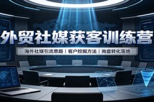 外贸社媒获客训练营:海外社媒引流思路,客户挖掘方法,询盘转化落地