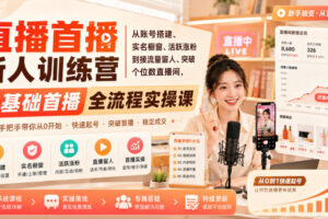 直播首播新人训练营|从账号搭建、实名橱窗、活跃涨粉到接流量留人、突破个位数直播间,零基础首播全流程实操课