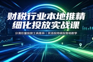 财税行业本地推精细化投放实战课:分清巨量投放工具差异,灵活投持续投落地教学