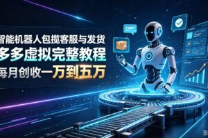 （19868期）智能机器人包揽客服与发货，多多虚拟完整教程，每月创收一万到五万