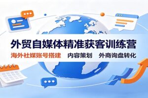 外贸自媒体精准获客训练营：海外社媒账号搭建，内容策划，外商询盘转化