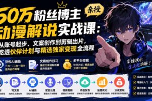 （20144期）50万粉丝博主亲授动漫解说实战课：从账号起步、文案创作到剪辑出片，吃透伙伴计划与精选独家变现全流程