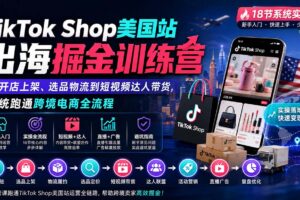 （20162期）TikTok Shop美国站出海掘金训练营：从开店上架、选品物流到短视频达人带货，系统跑通跨境电商全流程