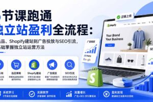 （20216期）5节课跑通独立站盈利全流程：从选品、Shopify建站到广告投放与SEO引流，零基础掌握独立站运营方法