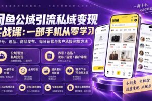 （20322期）闲鱼公域引流私域变现实战课：一部手机从零学习养号、选品、商品发布、每日运营与客户承接完整方法