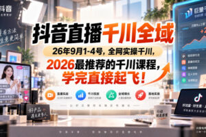 抖音直播千川全域26年9月1-4号，全网实操千川，2026最推荐的千川课程，学完直接起飞！