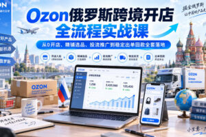 Ozon俄罗斯跨境开店全流程实战课｜从0开店、精铺选品、投流推广到稳定出单回款全套落地