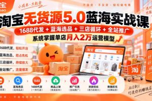 （20397期）淘宝无货源5.0蓝海实战课-更新：1688代发+蓝海选品+三店循环+全站推广，系统掌握单店月入2万运营模型
