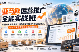 亚马逊运营推广全能实战班｜零基础从账号风控、选品上架到SEO广告促销全通关，一站式掌握亚马逊全套运营能力