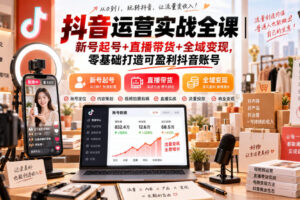 抖音运营实战全课｜新号起号+直播带货+全域变现，零基础打造可盈利抖音账号