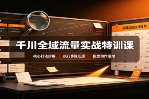千川全域流量实战特训课：拆解全域投放实操核心打法