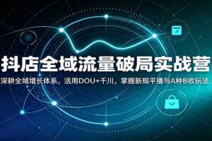 抖店全域流量破局实战营：深耕全域增长体系，活用DOU+千川，掌握新规平播与A种B收玩法