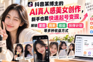 抖音某博主的AI真人感美女创作，新手也能快速起号变现，解锁星图，商单，收徒，伙伴计划等多种收益方式