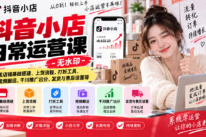 抖音小店日常运营课-无水印，覆盖店铺基础搭建、上货流程、打折工具、视频搬运、千川推广出分、发货与售后设置等