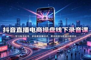 抖音直播电商操盘线下录音课：学习账号起号，多场景直播话术，算法投放与数据诊断优化