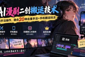 （20551期）AI漫剧二创搬运技术，纯手法操作，融合20种去重手法+手机搬运玩法
