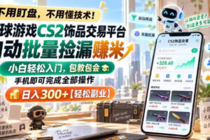 全球游戏CS2饰品交易平台自动批量捡漏賺米，小白轻松入门，包教包会，手机即可完成全部操作，日入300+【揭秘】