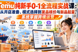 【无水印】Temu纯新手0-1全流程实战课：从开店准备、模式选择到发品核价与新品起量，系统掌握跨境运营