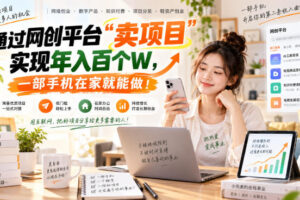 （20658期）网创平台“卖项目”实现年入百万，一部手机在家就能做！