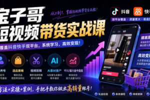 宝子哥短视频带货实战课，覆盖抖音快手双平台，账号养号、选品、剪辑，到AI素材量产、千川磁力金牛投流等（26年9月更新）