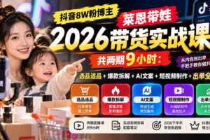 （20730期）【无水印】抖音8W粉博主莱恩带娃2026带货实战课-共两期9小时：选品追品+爆款拆解+AI文案+短视频制作+出单全流程
