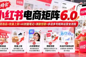 （20732期）【无水印】狂蜂会小红书电商矩阵6.0：开店选品+批量上架+AI封面笔记+测款怼款+多店多号矩阵运营全流程