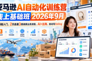 亚马逊AI自动化训练营线上基础班2026年9月，零基础入门，2天走通3类高频业务流程，AI+出海，自动写listing