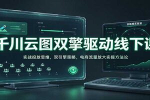 千川云图双擎驱动线下课：实战投放思维，双引擎策略，电商流量放大实操方法论