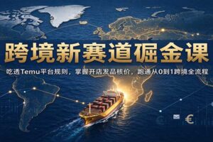 跨境新赛道掘金课：吃透Temu平台规则，掌握开店发品核价，跑通从0到1跨境全流程