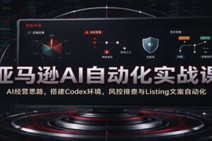 亚马逊AI自动化实战课：AI经营思路，搭建Codex环境，风控排查与Listing文案自动化