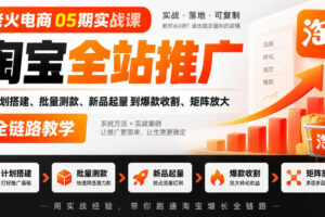 老火电商05期实战课｜淘宝全站推广从计划搭建、批量测款、新品起量到爆款收割、矩阵放大全链路教学