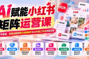 （20822期）AI赋能小红书矩阵运营课：从账号基建、获客选题到图文视频制作与AI内容工作流完整实操