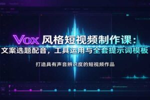 Vox风格短视频制作课：文案选题配音，工具运用与全套提示词模板