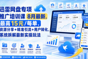 迅雷网盘专项推广培训课9月最新，最高15米/每单，资源分享+精准引流+用户转化，系统拆解最新实操玩法（更新1009）