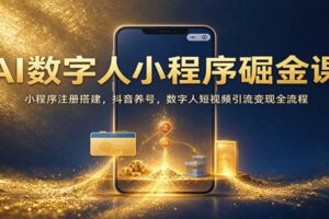 AI数字人小程序掘金课：小程序注册搭建，抖音养号，数字人短视频引流变现全流程