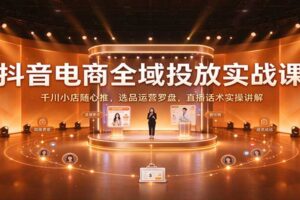 抖音电商全域投放实战课：千川小店随心推，选品运营罗盘，直播话术实操讲解