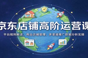 京东店铺高阶运营课:平台规则解读,商品店铺管理,多渠道推广数据分析实操