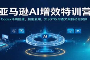 亚马逊AI增效特训营：Codex环境搭建，技能复用，知识产权排查文案自动化实操