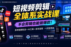 短视频剪辑全体系实战课,不会剪辑也能做爆款,多种视频玩法+AI工具+挂车变现一次性学