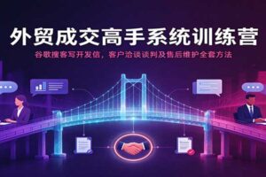 外贸成交高手系统训练营:谷歌搜客写开发信,客户洽谈谈判及售后维护全套方法