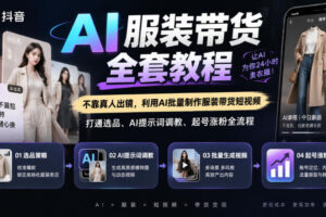 抖音AI服装带货全套教程，不靠真人出镜，利用AI批量制作服装带货短视频，打通选品、AI提示词调教、起号涨粉全流程
