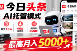 今日头条AI托管模式，每天5分钟，0粉丝就能做，最高月入5000+【揭秘】
