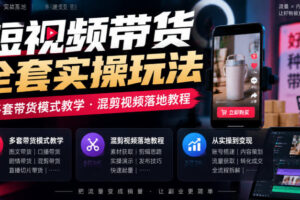 短视频带货全套实操玩法，多套带货模式教学，混剪视频落地教程