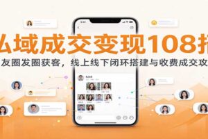 私域成交变现108招：朋友圈发圈获客，线上线下闭环搭建与收费成交攻略
