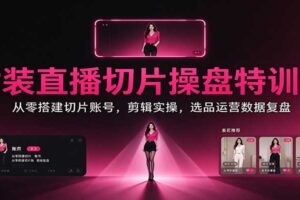 女装直播切片操盘特训课：从零搭建切片账号，剪辑实操，选品运营数据复盘